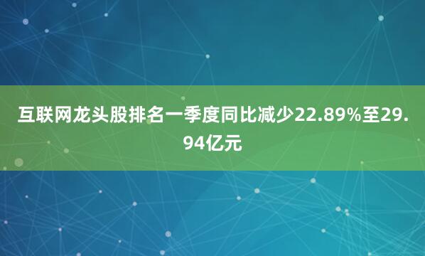 互联网龙头股排名一季度同比减少22.89%至29.94亿元