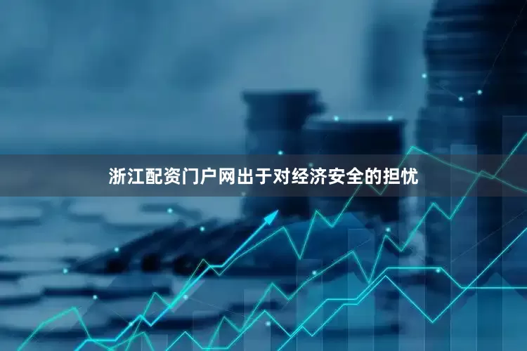 浙江配资门户网出于对经济安全的担忧