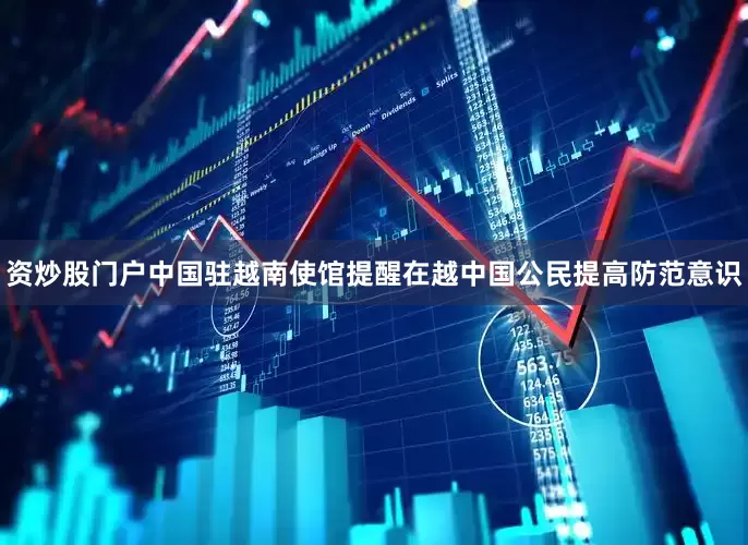 资炒股门户　　中国驻越南使馆提醒在越中国公民提高防范意识