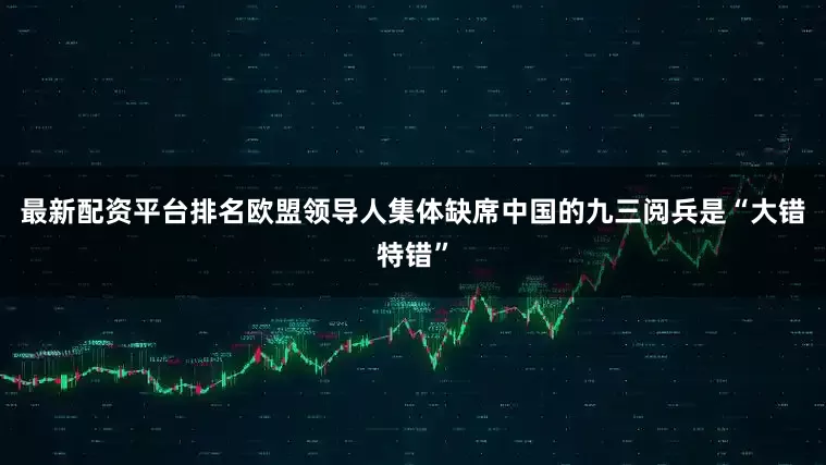 最新配资平台排名欧盟领导人集体缺席中国的九三阅兵是“大错特错”