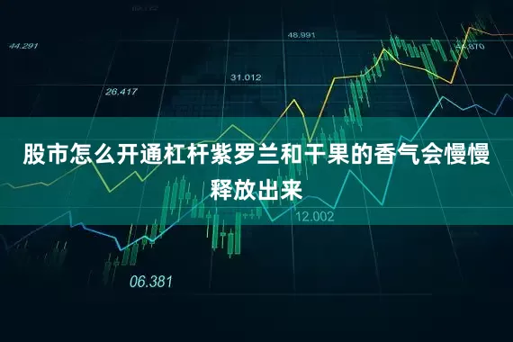 股市怎么开通杠杆紫罗兰和干果的香气会慢慢释放出来