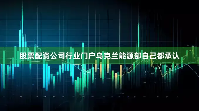 股票配资公司行业门户乌克兰能源部自己都承认